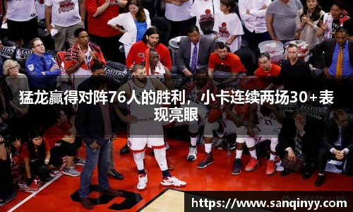 猛龙赢得对阵76人的胜利，小卡连续两场30+表现亮眼