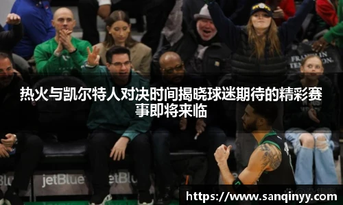 热火与凯尔特人对决时间揭晓球迷期待的精彩赛事即将来临