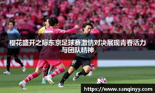 樱花盛开之际东京足球赛激情对决展现青春活力与团队精神