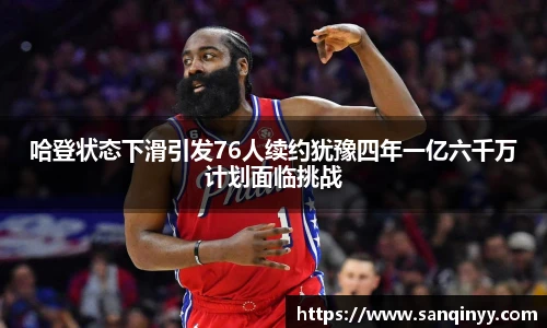 哈登状态下滑引发76人续约犹豫四年一亿六千万计划面临挑战